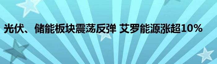 光伏、储能板块震荡反弹 艾罗能源涨超10%