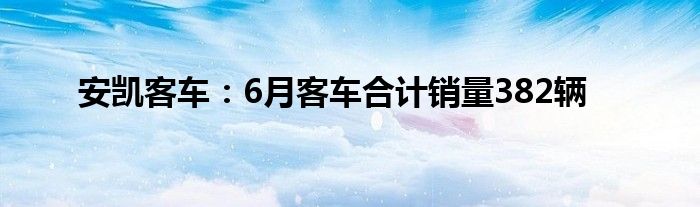 安凯客车：6月客车合计销量382辆