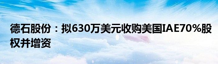 德石股份：拟630万美元收购美国IAE70%股权并增资