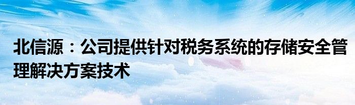 北信源：公司提供针对税务系统的存储安全管理解决方案技术