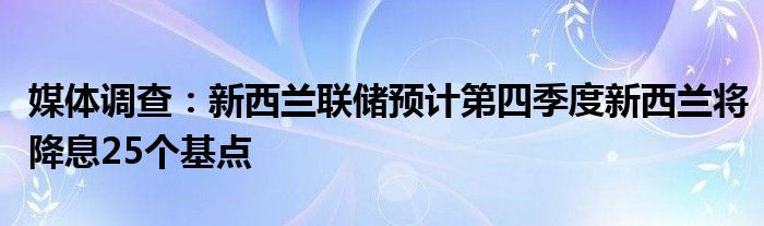 媒体调查：新西兰联储预计第四季度新西兰将降息25个基点