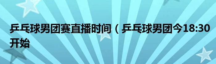 乒乓球男团赛直播时间（乒乓球男团今18:30开始