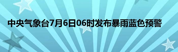 中央气象台7月6日06时发布暴雨蓝色预警