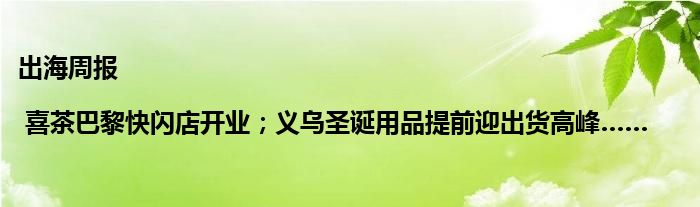 出海周报 | 喜茶巴黎快闪店开业；义乌圣诞用品提前迎出货高峰……