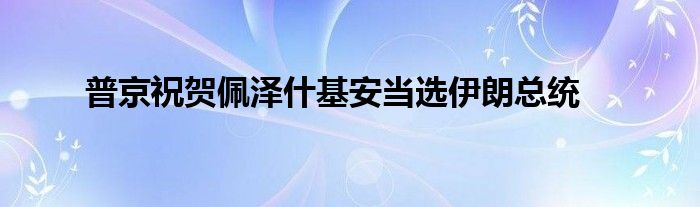 普京祝贺佩泽什基安当选伊朗总统