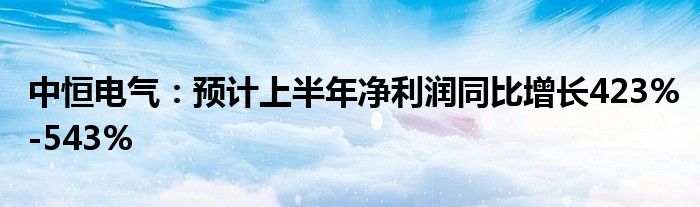 中恒电气：预计上半年净利润同比增长423%-543%