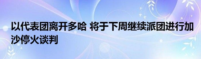 以代表团离开多哈 将于下周继续派团进行加沙停火谈判