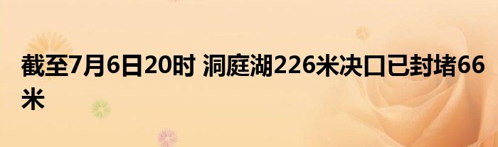 截至7月6日20时 洞庭湖226米决口已封堵66米