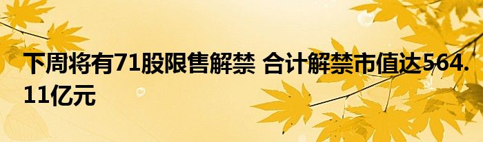 下周将有71股限售解禁 合计解禁市值达564.11亿元