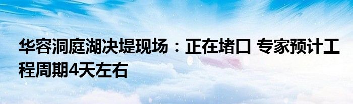 华容洞庭湖决堤现场：正在堵口 专家预计工程周期4天左右