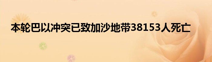 本轮巴以冲突已致加沙地带38153人死亡