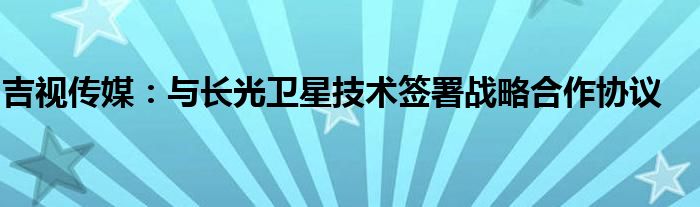 吉视传媒：与长光卫星技术签署战略合作协议