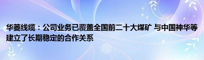 华菱线缆：公司业务已覆盖全国前二十大煤矿 与中国神华等建立了长期稳定的合作关系