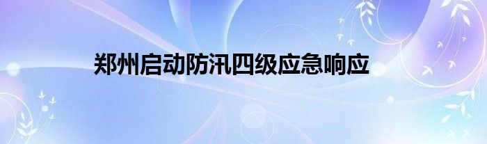 郑州启动防汛四级应急响应