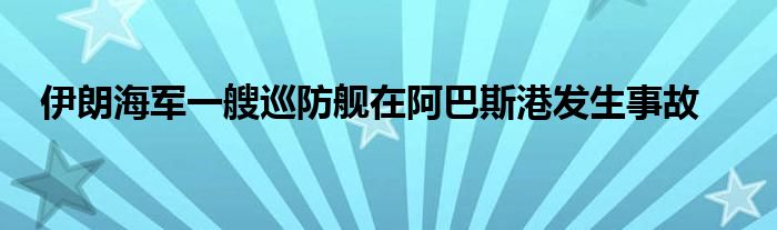 伊朗海军一艘巡防舰在阿巴斯港发生事故