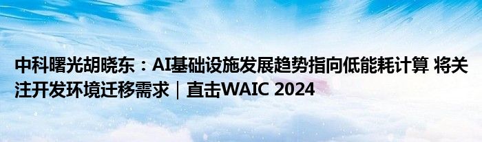 中科曙光胡晓东：AI基础设施发展趋势指向低能耗计算 将关注开发环境迁移需求｜直击WAIC 2024