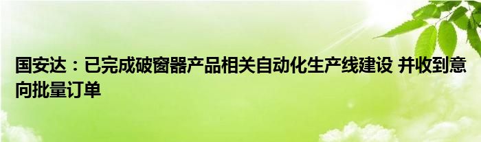 国安达：已完成破窗器产品相关自动化生产线建设 并收到意向批量订单