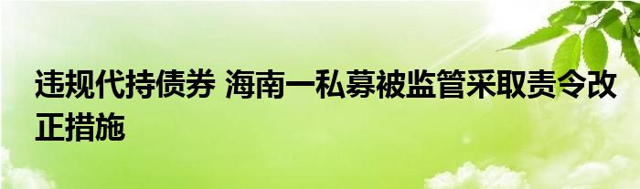 违规代持债券 海南一私募被监管采取责令改正措施