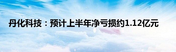 丹化科技：预计上半年净亏损约1.12亿元