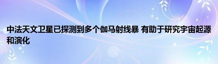 中法天文卫星已探测到多个伽马射线暴 有助于研究宇宙起源和演化