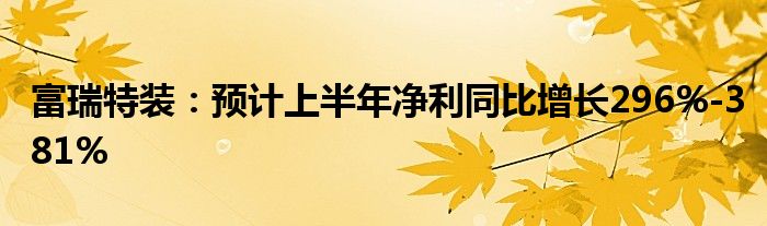 富瑞特装：预计上半年净利同比增长296%-381%