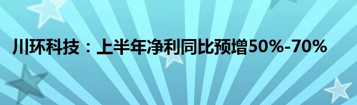 川环科技：上半年净利同比预增50%-70%