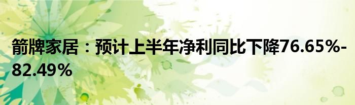 箭牌家居：预计上半年净利同比下降76.65%-82.49%