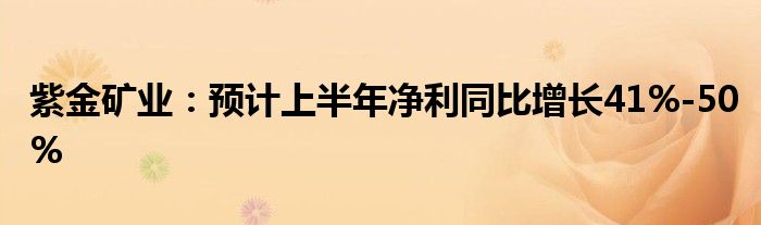 紫金矿业：预计上半年净利同比增长41%-50%