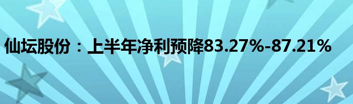 仙坛股份：上半年净利预降83.27%-87.21%