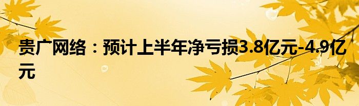 贵广网络：预计上半年净亏损3.8亿元-4.9亿元