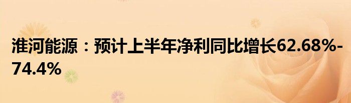 淮河能源：预计上半年净利同比增长62.68%-74.4%