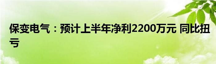 保变电气：预计上半年净利2200万元 同比扭亏