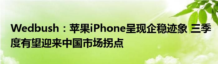 Wedbush：苹果iPhone呈现企稳迹象 三季度有望迎来中国市场拐点