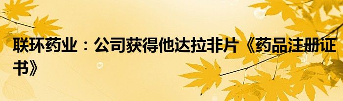 联环药业：公司获得他达拉非片《药品注册证书》