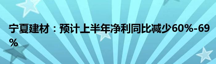 宁夏建材：预计上半年净利同比减少60%-69%