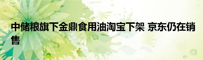 中储粮旗下金鼎食用油淘宝下架 京东仍在销售