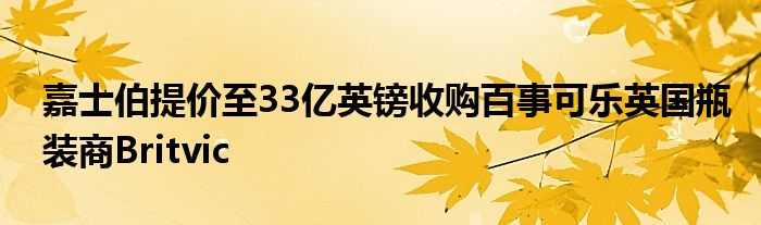 嘉士伯提价至33亿英镑收购百事可乐英国瓶装商Britvic