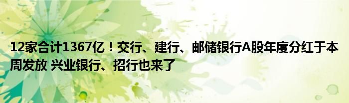 12家合计1367亿！交行、建行、邮储银行A股年度分红于本周发放 兴业银行、招行也来了