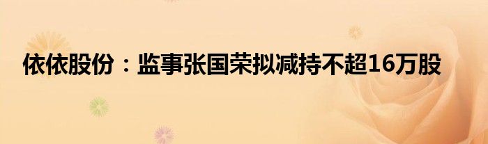 依依股份：监事张国荣拟减持不超16万股