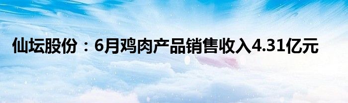 仙坛股份：6月鸡肉产品销售收入4.31亿元