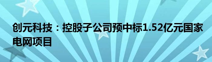 创元科技：控股子公司预中标1.52亿元国家电网项目