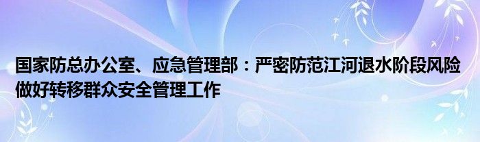 国家防总办公室、应急管理部：严密防范江河退水阶段风险 做好转移群众安全管理工作