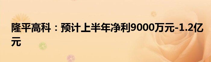 隆平高科：预计上半年净利9000万元-1.2亿元