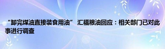 “卸完煤油直接装食用油” 汇福粮油回应：相关部门已对此事进行调查