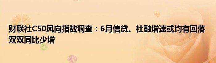 财联社C50风向指数调查：6月信贷、社融增速或均有回落 双双同比少增