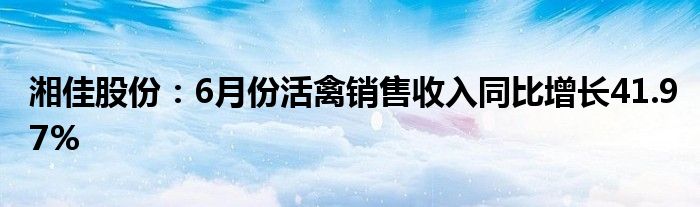 湘佳股份：6月份活禽销售收入同比增长41.97%