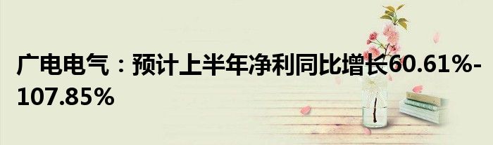 广电电气：预计上半年净利同比增长60.61%-107.85%