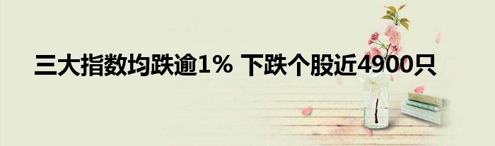 三大指数均跌逾1% 下跌个股近4900只