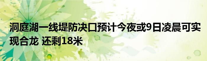 洞庭湖一线堤防决口预计今夜或9日凌晨可实现合龙 还剩18米