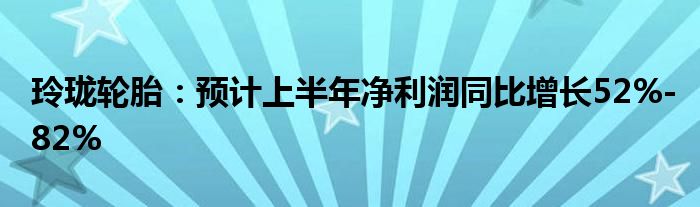 玲珑轮胎：预计上半年净利润同比增长52%-82%